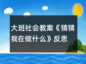 大班社会教案《猜猜我在做什么》反思