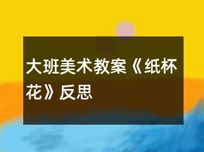大班美术教案《纸杯花》反思