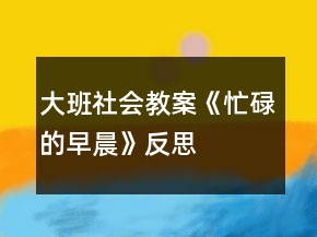 大班社会教案《忙碌的早晨》反思