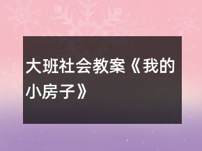 大班社会教案《我的小房子》
