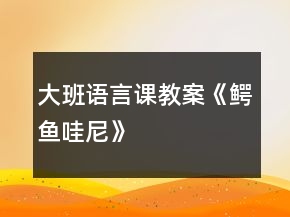 大班语言课教案《鳄鱼哇尼》