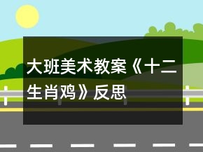 大班美术教案《十二生肖鸡》反思