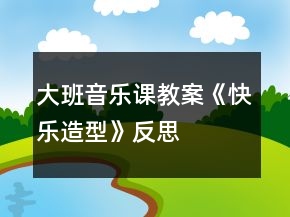 大班音乐课教案《快乐造型》反思