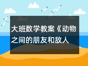 大班数学教案《动物之间的朋友和敌人》反思