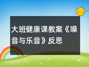 大班健康课教案《噪音与乐音》反思