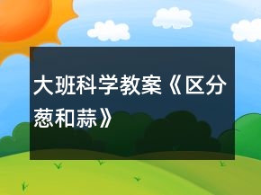 大班科学教案《区分葱和蒜》