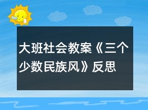 大班社会教案《三个少数民族风》反思
