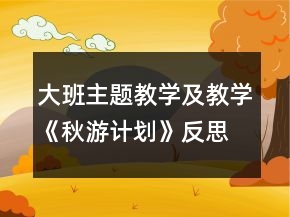 大班主题教学及教学《秋游计划》反思