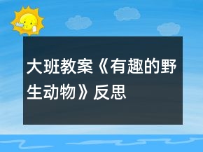 大班教案《有趣的野生动物》反思