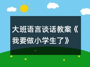 大班语言谈话教案《我要做小学生了》反思