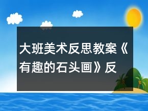 大班美术反思教案《有趣的石头画》反思