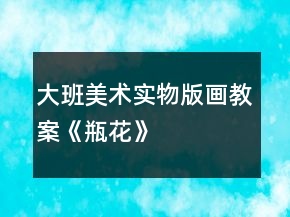 大班美术实物版画教案《瓶花》