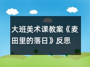 大班美术课教案《麦田里的落日》反思