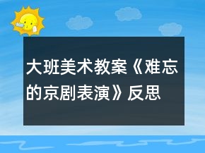 大班美术教案《难忘的京剧表演》反思