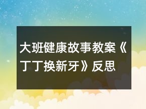 大班健康故事教案《丁丁换新牙》反思