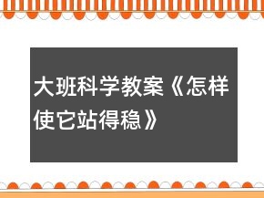 大班科学教案《怎样使它站得稳》