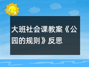 大班社会课教案《公园的规则》反思