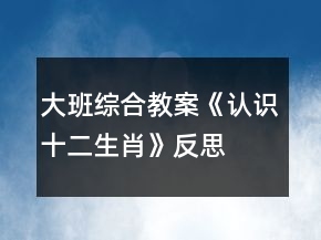 大班综合教案《认识十二生肖》反思