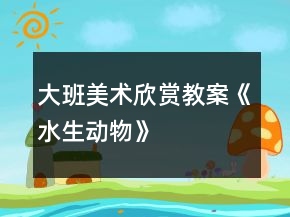 大班美术欣赏教案《水生动物》