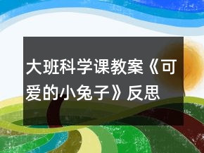 大班科学课教案《可爱的小兔子》反思