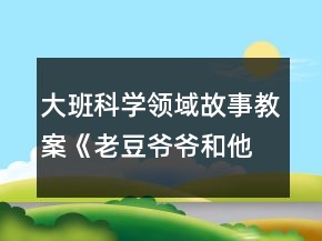 大班科学领域故事教案《老豆爷爷和他的孩子们》反思