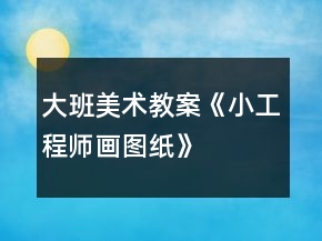 大班美术教案《小工程师画图纸》