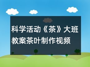 科学活动《茶》大班教案茶叶制作视频反思
