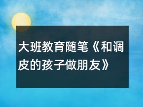 &quot;大班教育随笔《和调皮的孩子做朋友》		&quot;