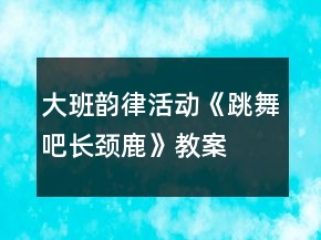 大班韵律活动《跳舞吧长颈鹿》教案