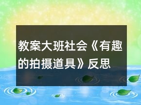 教案大班社会《有趣的拍摄道具》反思