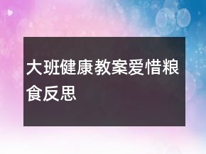 大班健康教案：爱惜粮食反思