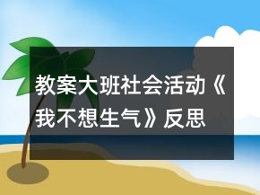 教案大班社会活动《我不想生气》反思