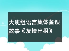 大班组语言集体备课故事《友情出租》教案资料