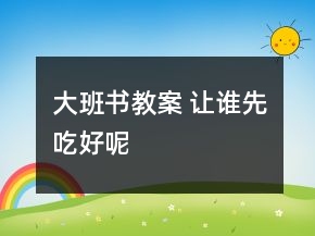 大班书教案 让谁先吃好呢