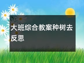 大班综合教案：种树去反思