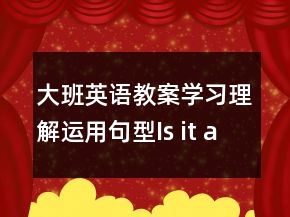 大班英语教案学习理解运用句型：Is it a ….?   Yes , it is . / No , it isn’t .
