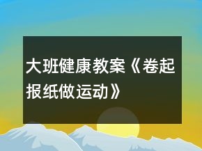 大班健康教案《卷起报纸做运动》