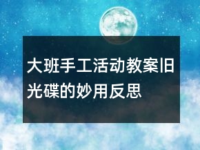 大班手工活动教案：旧光碟的妙用反思