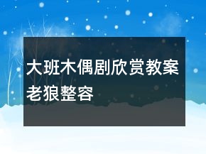 大班木偶剧欣赏教案：老狼整容