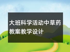 大班科学活动：中草药教案教学设计