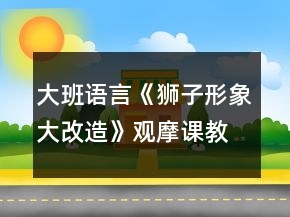 大班语言《狮子形象大改造》观摩课教案