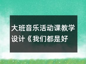 大班音乐活动课教学设计《我们都是好朋友》反思