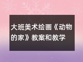 大班美术绘画《动物的家》教案和教学反思