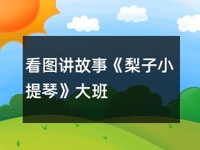 看图讲故事《梨子小提琴》———大班语言教学设计与反思