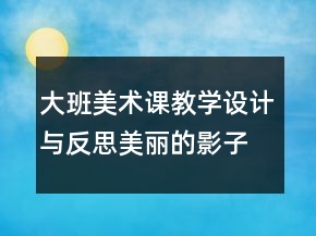 大班美术课教学设计与反思：美丽的影子造型