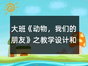 大班《动物，我们的朋友》之教学设计和课后反思