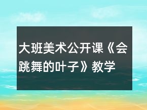 大班美术公开课《会跳舞的叶子》教学设计