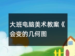 大班电脑美术教案——《会变的几何图形》反思