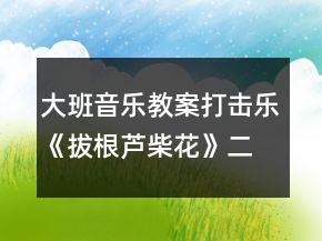 大班音乐教案打击乐《拔根芦柴花》（二课时）教学设计与反思