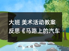 大班 美术活动教案反思：《马路上的汽车》